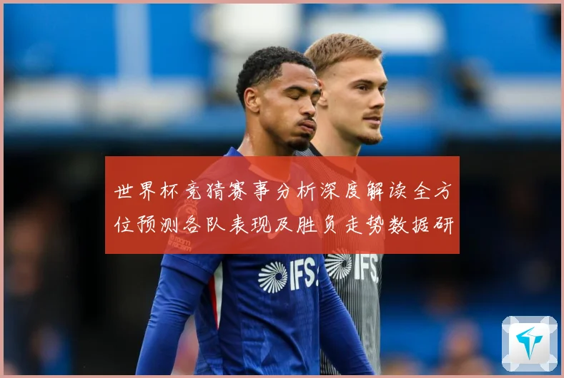 世界杯竞猜赛事分析深度解读全方位预测各队表现及胜负走势数据研判：最新赛事动态与深度分析
