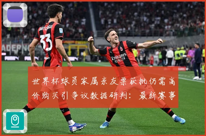 世界杯球员家属亲友票获批仍需高价购买引争议数据研判：最新赛事动态与深度分析