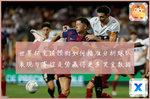 世界杯竞猜预测如何精准分析球队表现与赛程走势赢得更多奖金数据研判：最新赛事动态与深度分析