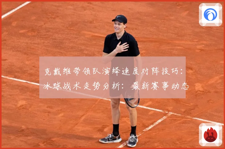 克戴维带领队演绎速度对阵技巧：冰球战术走势分析：最新赛事动态与深度分析