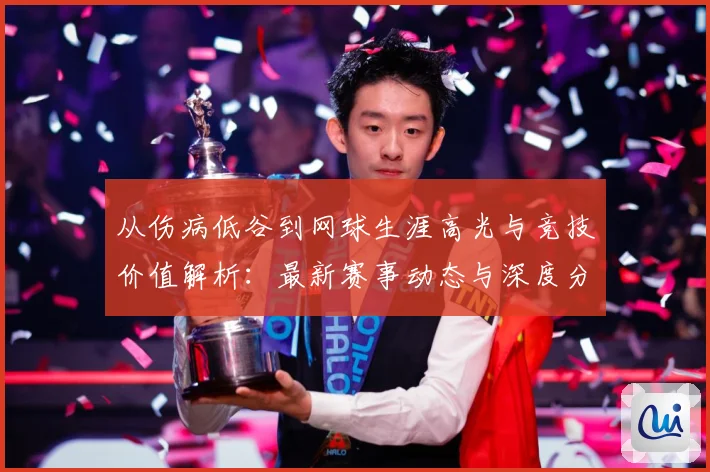 从伤病低谷到网球生涯高光与竞技价值解析：最新赛事动态与深度分析