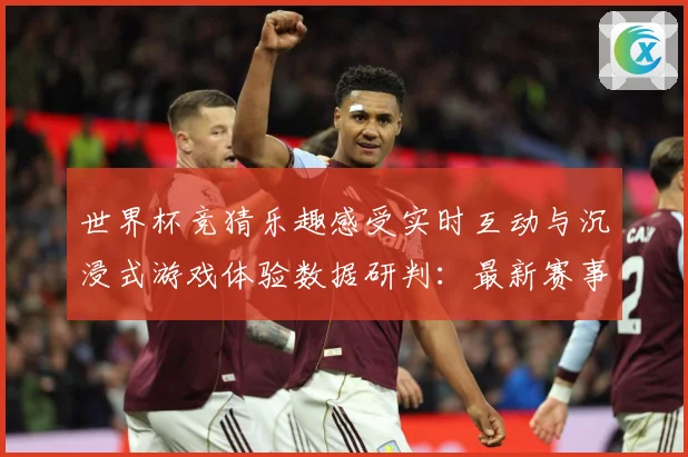 世界杯竞猜乐趣感受实时互动与沉浸式游戏体验数据研判：最新赛事动态与深度分析