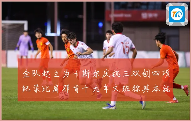 全队起立为卡斯尔庆祝三双创四项纪录比肩邓肯十九年文班称其本就赛场复盘：最新赛事动态与深度分析