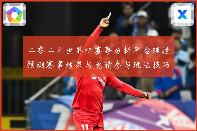 二零二六世界杯赛事分析平台理性预测赛事结果与竞猜参与玩法技巧数据研判：最新赛事动态与深度分析