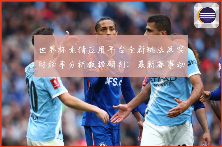 世界杯竞猜应用平台全新玩法及实时赔率分析数据研判：最新赛事动态与深度分析