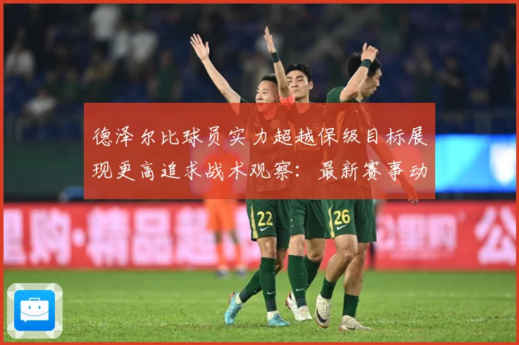 德泽尔比球员实力超越保级目标展现更高追求战术观察：最新赛事动态与深度分析