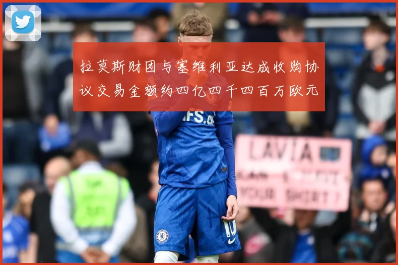 拉莫斯财团与塞维利亚达成收购协议交易金额约四亿四千四百万欧元赛事前瞻：最新赛事动态与深度分析