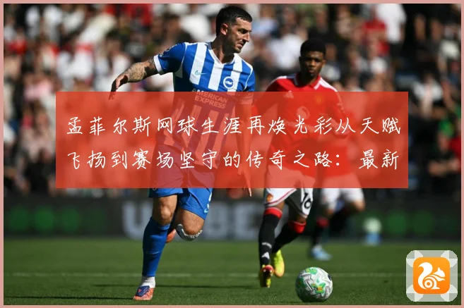 孟菲尔斯网球生涯再焕光彩从天赋飞扬到赛场坚守的传奇之路：最新赛事动态与深度分析