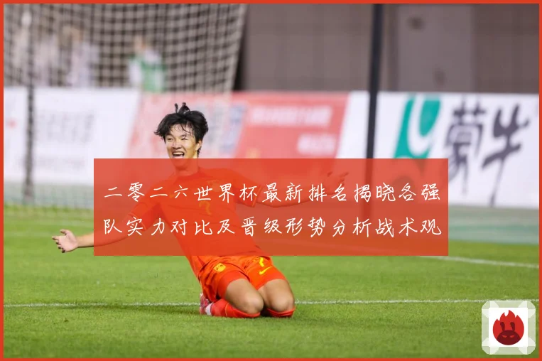 二零二六世界杯最新排名揭晓各强队实力对比及晋级形势分析战术观察：最新赛事动态与深度分析