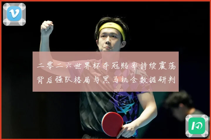 二零二六世界杯夺冠赔率持续震荡背后强队格局与黑马机会数据研判：最新赛事动态与深度分析
