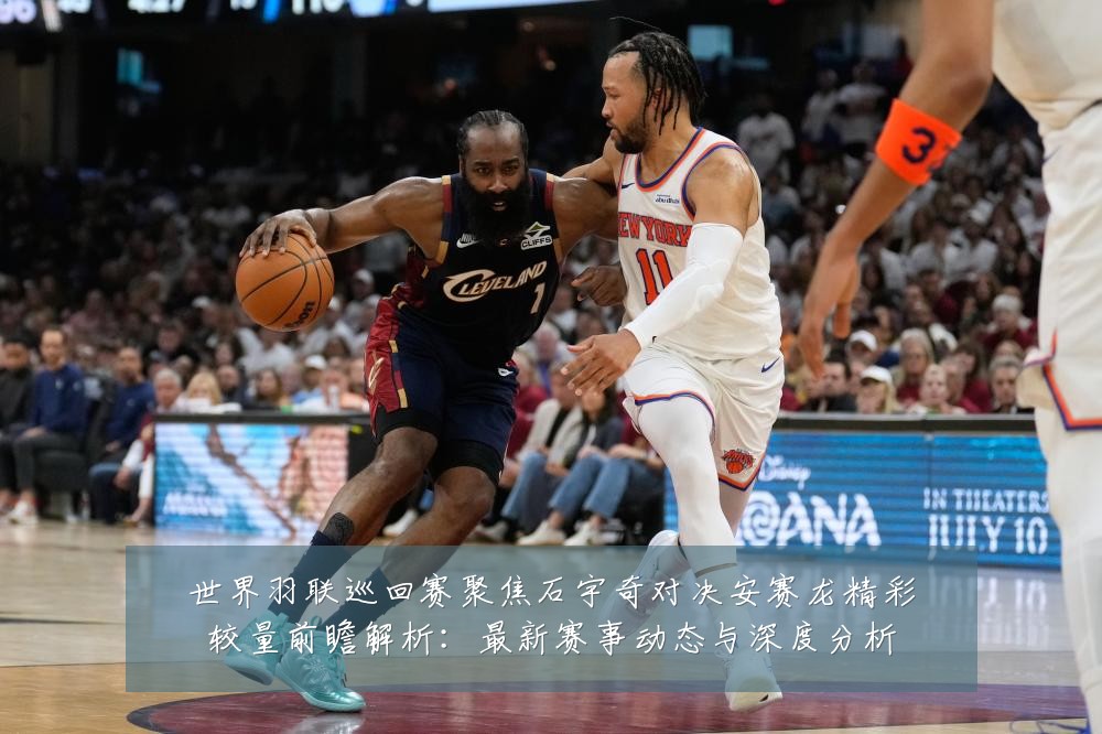 世界羽联巡回赛聚焦石宇奇对决安赛龙精彩较量前瞻解析:最新赛事动态与深度分析