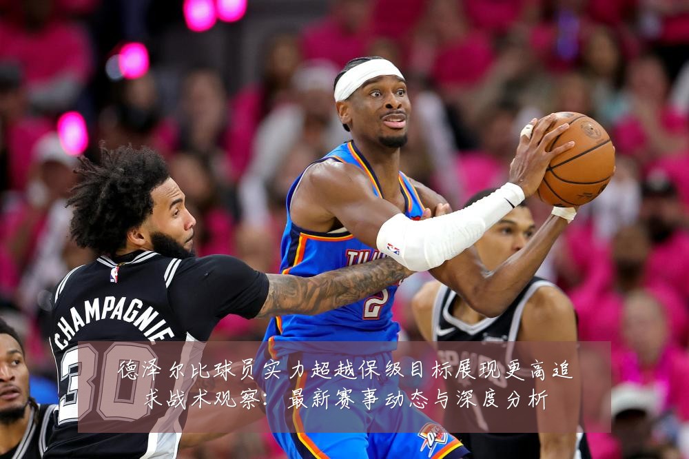 德泽尔比球员实力超越保级目标展现更高追求战术观察:最新赛事动态与深度分析