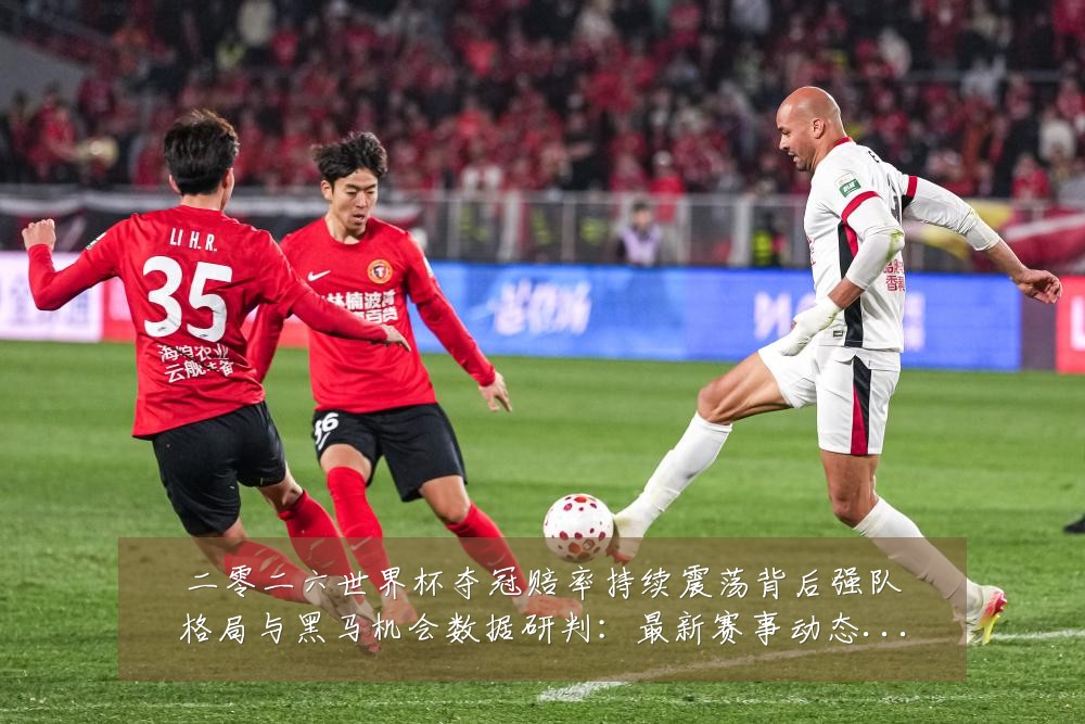 二零二六世界杯夺冠赔率持续震荡背后强队格局与黑马机会数据研判：最新赛事动态与深度分析