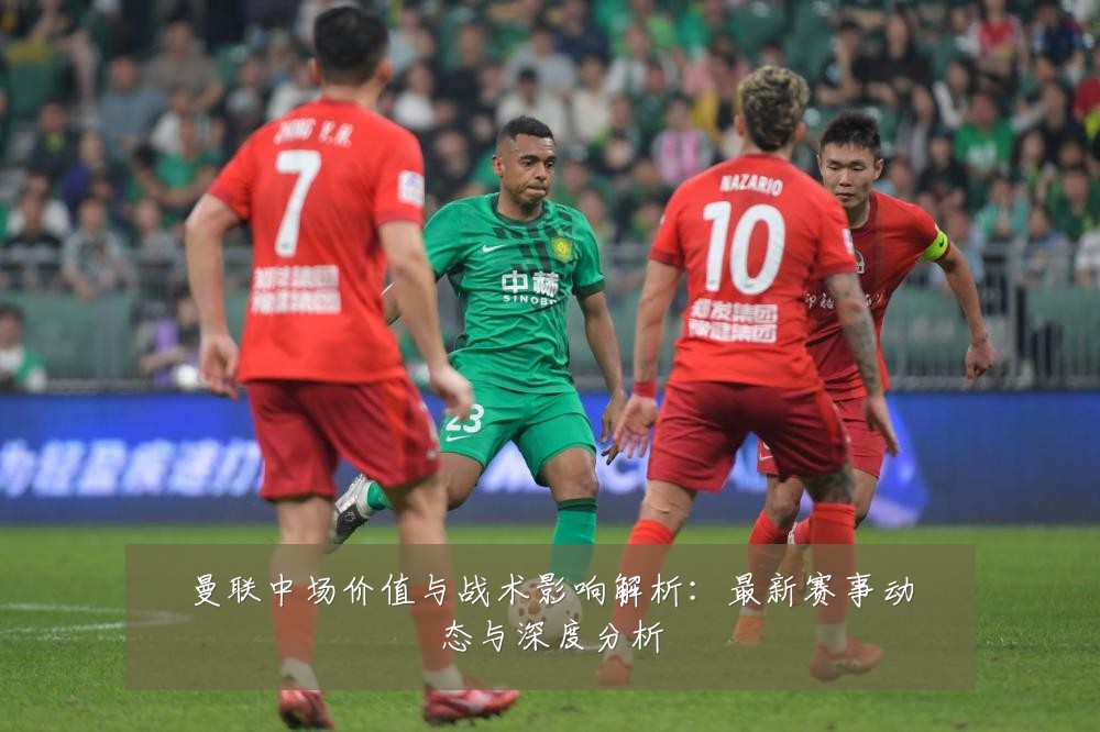 曼联中场价值与战术影响解析:最新赛事动态与深度分析
