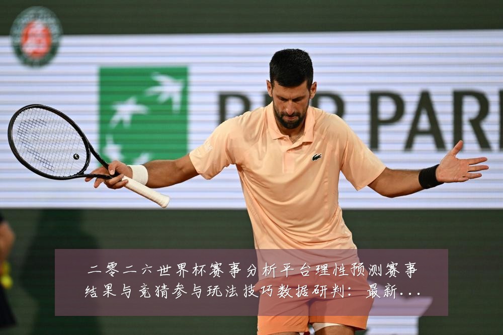 二零二六世界杯赛事分析平台理性预测赛事结果与竞猜参与玩法技巧数据研判:最新赛事动态与深度分析