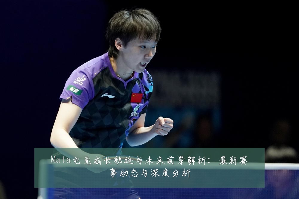 Mata电竞成长轨迹与未来前景解析:最新赛事动态与深度分析